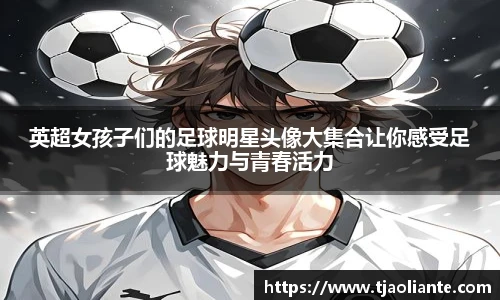 英超女孩子们的足球明星头像大集合让你感受足球魅力与青春活力